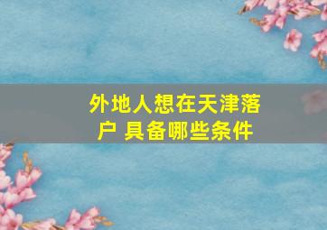 外地人想在天津落户 具备哪些条件